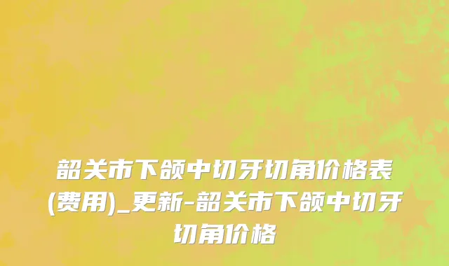 韶关市下颌中切牙切角价格表(费用)_更新-韶关市下颌中切牙切角价格