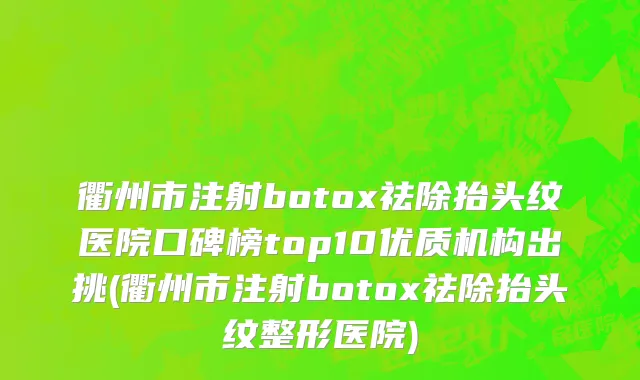 衢州市注射botox祛除抬头纹医院口碑榜top10优质机构出挑(衢州市注射botox祛除抬头纹整形医院)