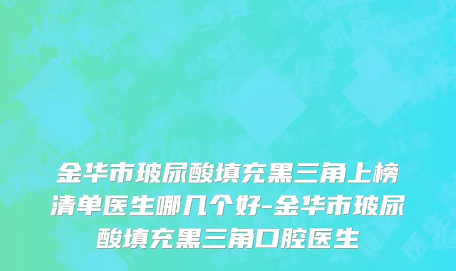 金华市玻尿酸填充黑三角上榜清单医生哪几个好-金华市玻尿酸填充黑三角口腔医生