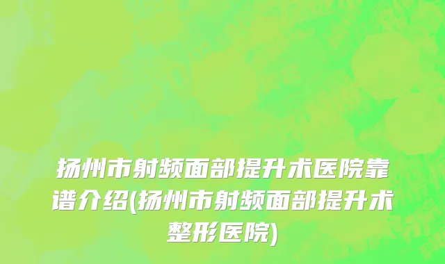 扬州市射频面部提升术医院靠谱介绍(扬州市射频面部提升术整形医院)