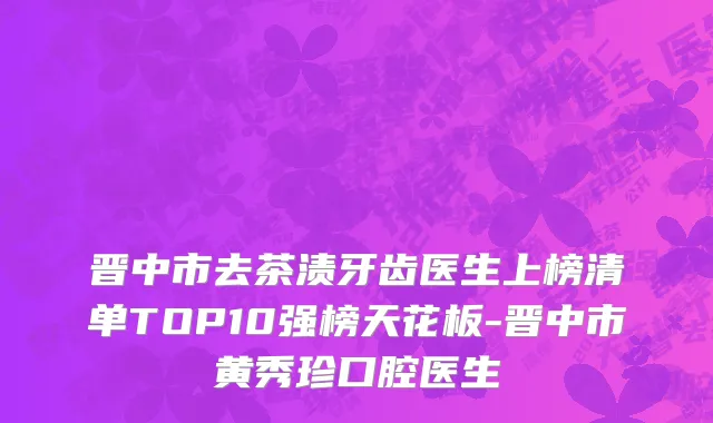 晋中市去茶渍牙齿医生上榜清单TOP10强榜天花板-晋中市黄秀珍口腔医生