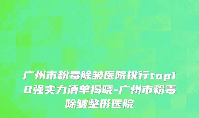 广州市粉毒除皱医院排行top10强实力清单揭晓-广州市粉毒除皱整形医院