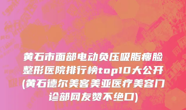 黄石市面部电动负压吸脂瘦脸整形医院排行榜top10大公开(黄石德尔美客美亚医疗美容门诊部网友赞不绝口)