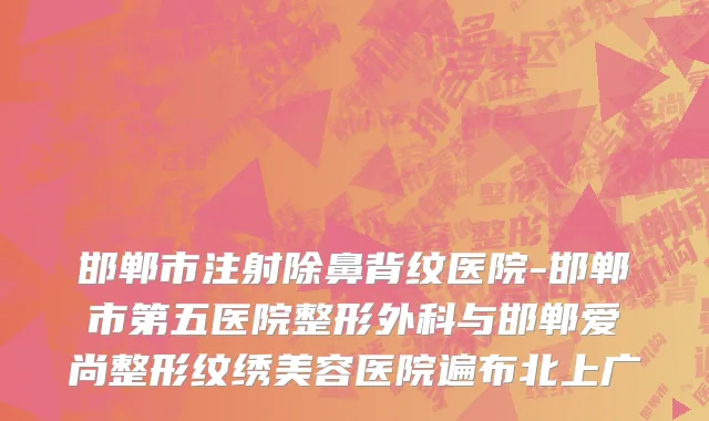 邯郸市注射除鼻背纹医院-邯郸市第五医院整形外科与邯郸爱尚整形纹绣美容医院遍布北上广