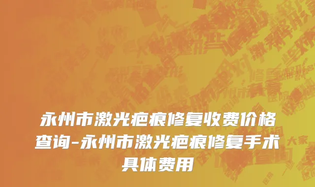 永州市激光疤痕修复收费价格查询-永州市激光疤痕修复手术具体费用