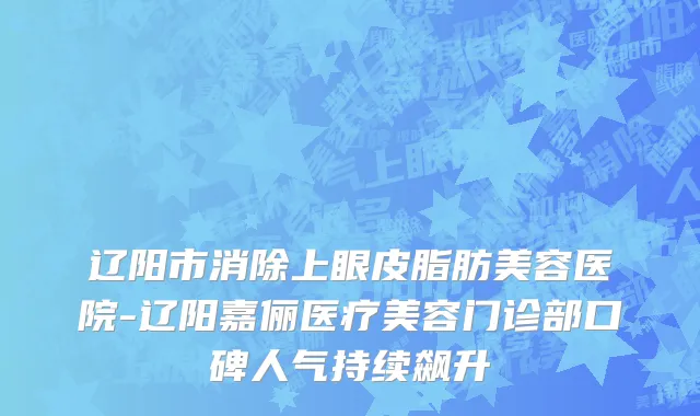 辽阳市消除上眼皮脂肪美容医院-辽阳嘉俪医疗美容门诊部口碑人气持续飙升