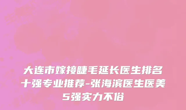 大连市嫁接睫毛延长医生排名十强专业推荐-张海滨医生医美5强实力不俗
