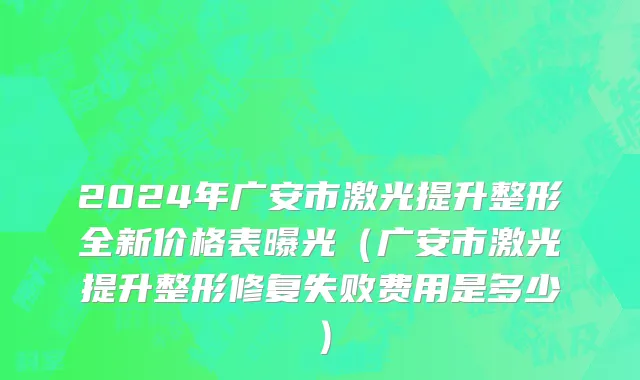 2024年广安市激光提升整形全新价格表曝光（广安市激光提升整形修复失败费用是多少）