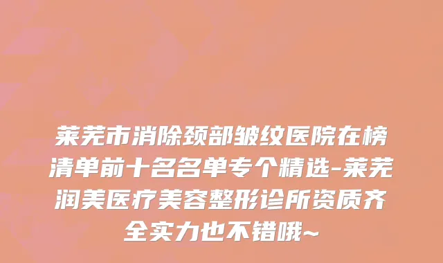 莱芜市消除颈部皱纹医院在榜清单前十名名单专个精选-莱芜润美医疗美容整形诊所资质齐全实力也不错哦~