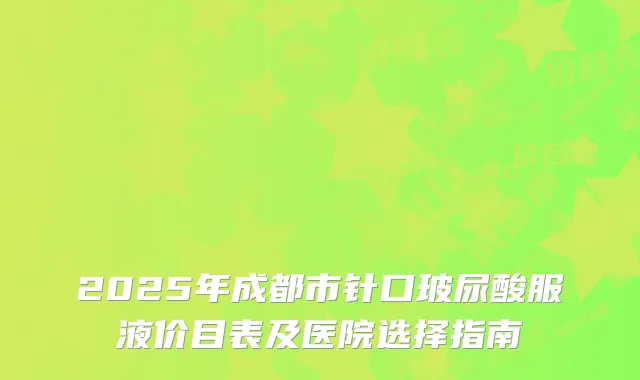 2025年成都市针口玻尿酸服液价目表及医院选择指南