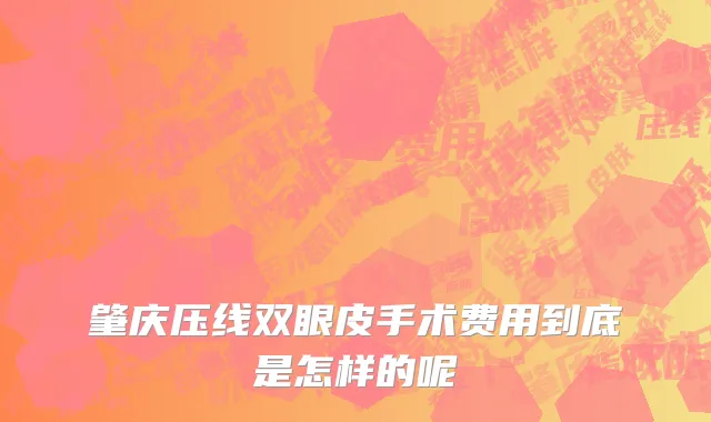 肇庆压线双眼皮手术费用到底是怎样的呢