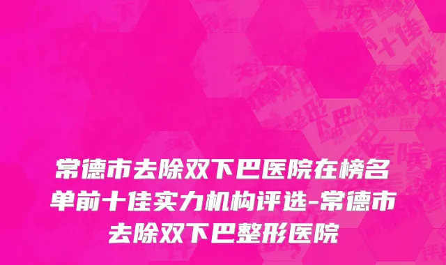 常德市去除双下巴医院在榜名单前十佳实力机构评选-常德市去除双下巴整形医院