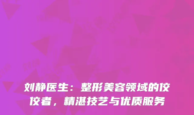 刘静医生：整形美容领域的佼佼者，精湛技艺与优质服务