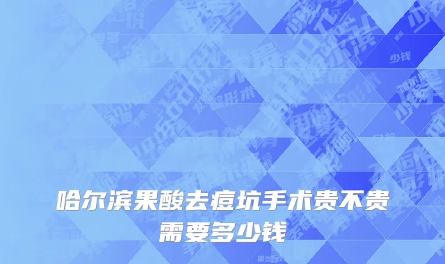 哈尔滨果酸去痘坑手术贵不贵需要多少钱