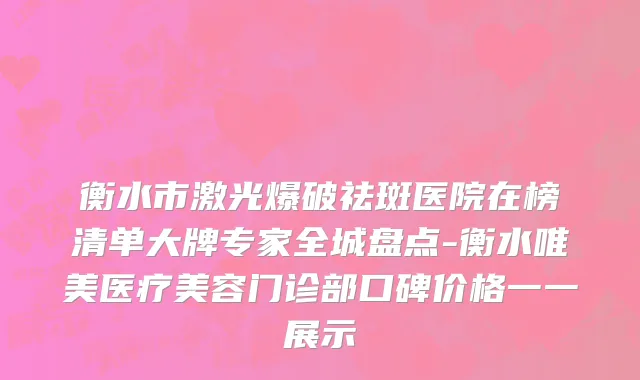 衡水市激光爆破祛斑医院在榜清单大牌专家全城盘点-衡水唯美医疗美容门诊部口碑价格一一展示