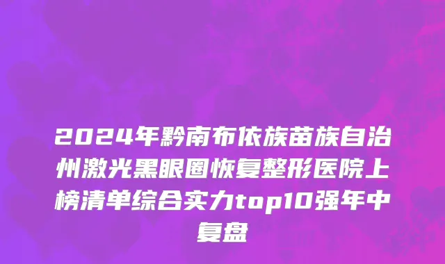 2024年黔南布依族苗族自治州激光黑眼圈恢复整形医院上榜清单综合实力top10强年中复盘