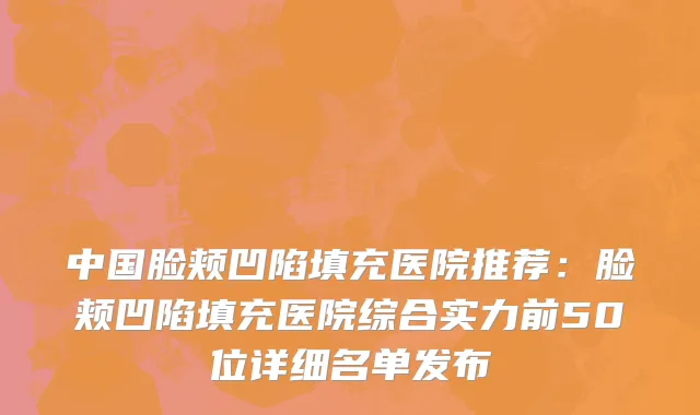 中国脸颊凹陷填充医院推荐：脸颊凹陷填充医院综合实力前50位详细名单发布