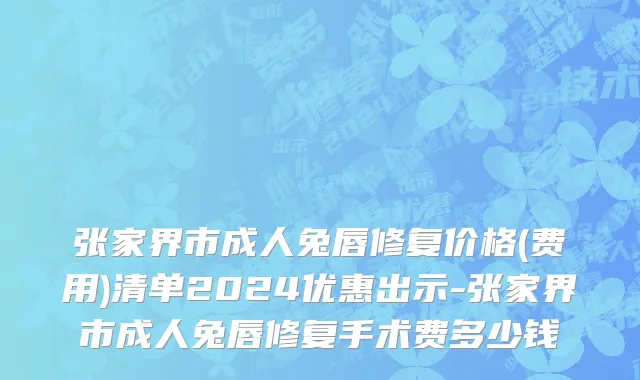 张家界市成人兔唇修复价格(费用)清单2024优惠出示-张家界市成人兔唇修复手术费多少钱