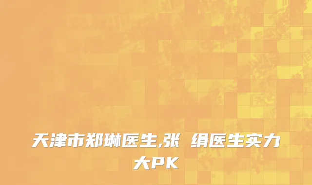 天津市郑琳医生,张瓈绢医生实力大PK