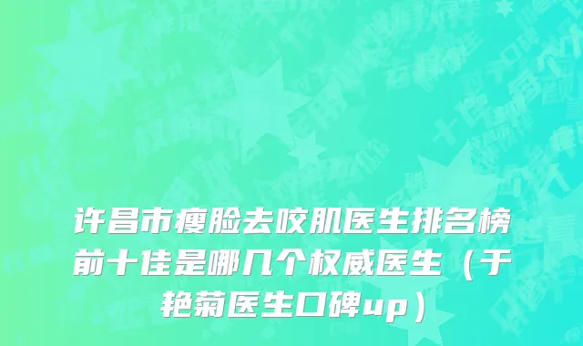 许昌市瘦脸去咬肌医生排名榜前十佳是哪几个权威医生（于艳菊医生口碑up）