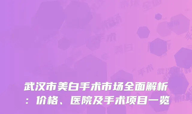 武汉市美白手术市场全面解析：价格、医院及手术项目一览