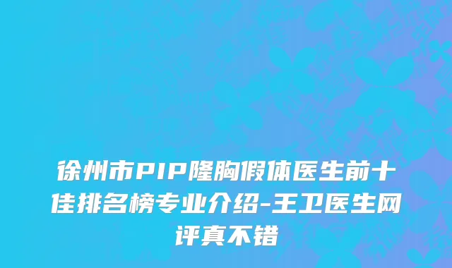 徐州市PIP隆胸假体医生前十佳排名榜专业介绍-王卫医生网评真不错