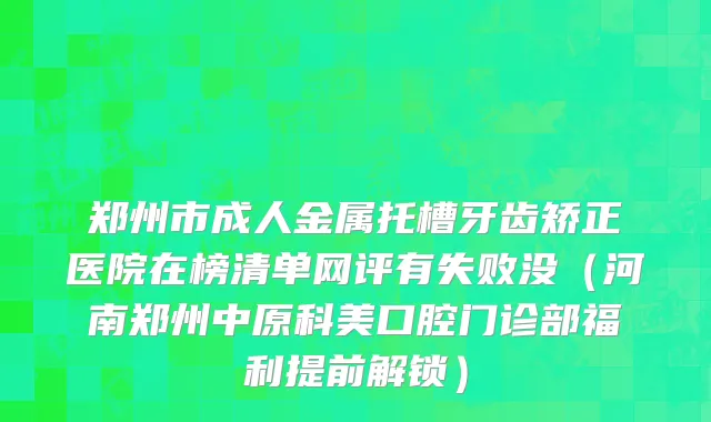郑州市成人金属托槽牙齿矫正医院在榜清单网评有失败没（河南郑州中原科美口腔门诊部福利提前解锁）