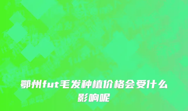 鄂州fut毛发种植价格会受什么影响呢