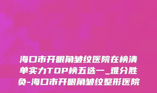 海口市开眼角皱纹医院在榜清单实力TOP榜五选一_难分胜负-海口市开眼角皱纹整形医院