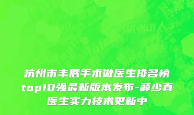 杭州市丰唇手术做医生排名榜top10强最新版本发布-薛少真医生实力技术更新中
