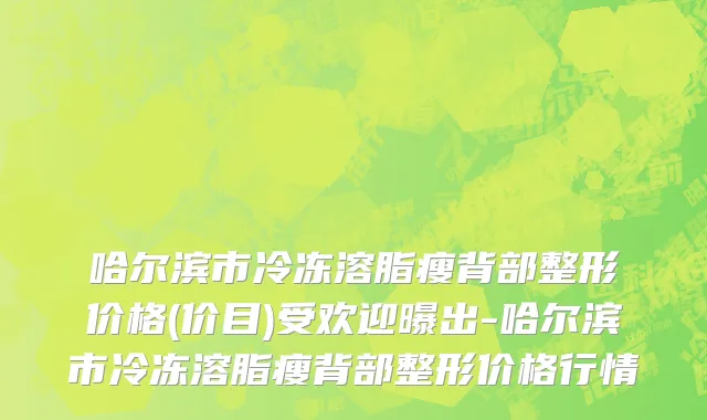 哈尔滨市冷冻溶脂瘦背部整形价格(价目)受欢迎曝出-哈尔滨市冷冻溶脂瘦背部整形价格行情