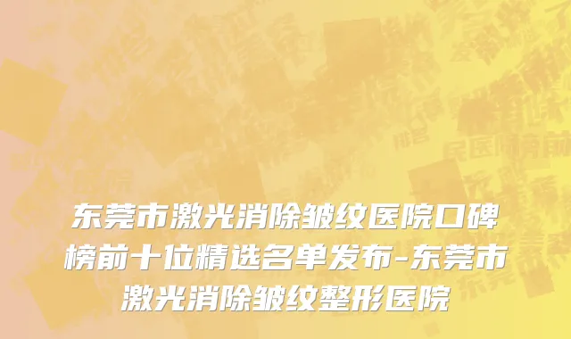 东莞市激光消除皱纹医院口碑榜前十位精选名单发布-东莞市激光消除皱纹整形医院