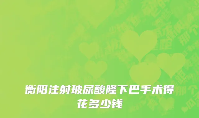 衡阳注射玻尿酸隆下巴手术得花多少钱