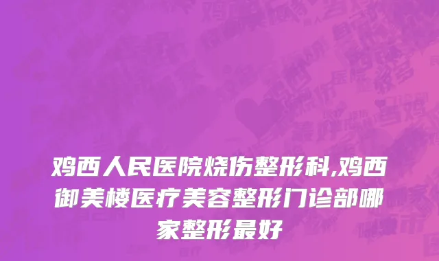 鸡西人民医院烧伤整形科,鸡西御美楼医疗美容整形门诊部哪家整形最好