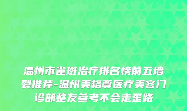 温州市雀斑治疗排名榜前五墙裂推荐-温州美格尊医疗美容门诊部整友参考不会走歪路