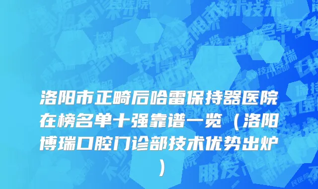 洛阳市正畸后哈雷保持器医院在榜名单十强靠谱一览（洛阳博瑞口腔门诊部技术优势出炉）