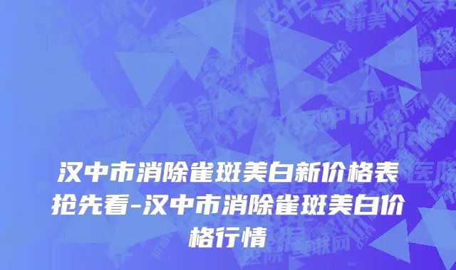 汉中市消除雀斑美白新价格表抢先看-汉中市消除雀斑美白价格行情