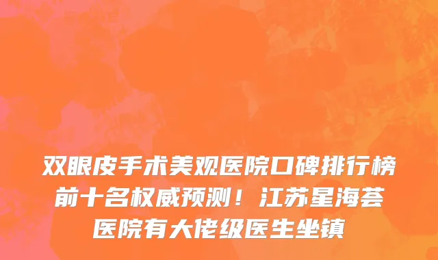 双眼皮手术美观医院口碑排行榜前十名权威预测!江苏星海荟医院有大佬级医生坐镇