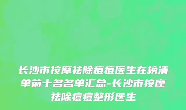 长沙市按摩祛除痘痘医生在榜清单前十名名单汇总-长沙市按摩祛除痘痘整形医生