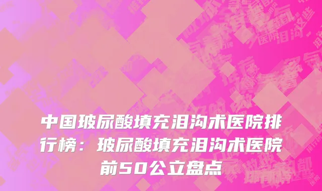 中国玻尿酸填充泪沟术医院排行榜：玻尿酸填充泪沟术医院前50公立盘点