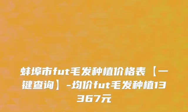 蚌埠市fut毛发种植价格表【一键查询】-均价fut毛发种植13367元