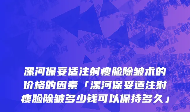 漯河保妥适注射瘦脸除皱术的价格的因素「漯河保妥适注射瘦脸除皱多少钱可以保持多久」