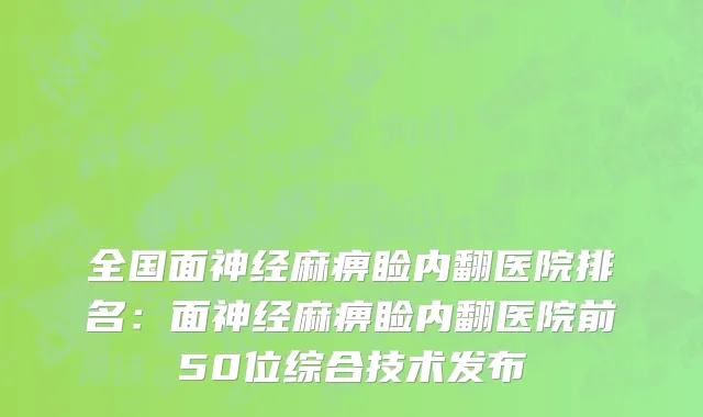 全国面神经麻痹睑内翻医院排名：面神经麻痹睑内翻医院前50位综合技术发布
