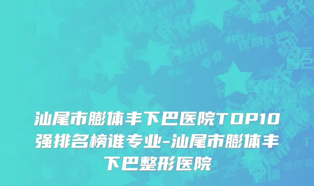 汕尾市膨体丰下巴医院TOP10强排名榜谁专业-汕尾市膨体丰下巴整形医院