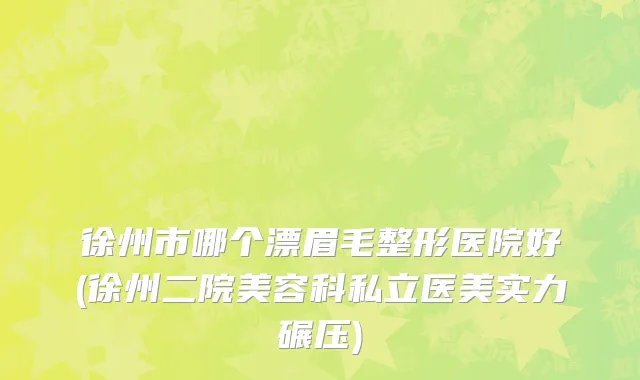 徐州市哪个漂眉毛整形医院好(徐州二院美容科私立医美实力碾压)