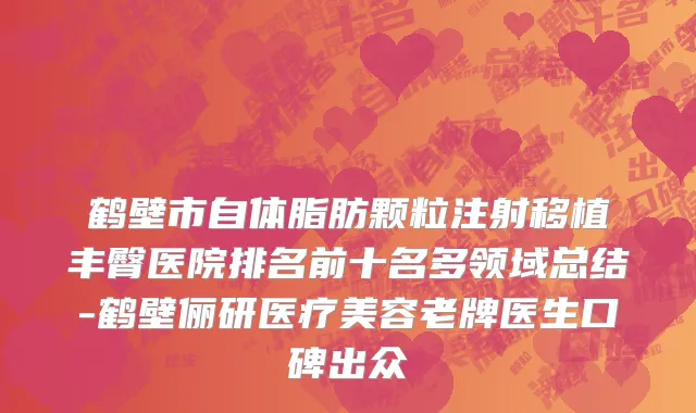 鹤壁市自体脂肪颗粒注射移植丰臀医院排名前十名多领域总结-鹤壁俪研医疗美容老牌医生口碑出众