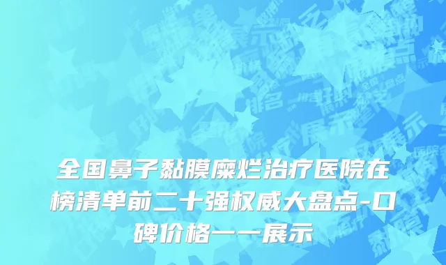 全国鼻子黏膜糜烂治疗医院在榜清单前二十强权威大盘点-口碑价格一一展示