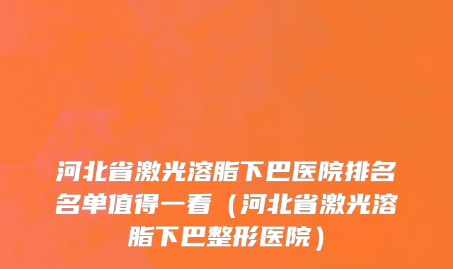 河北省激光溶脂下巴医院排名名单值得一看（河北省激光溶脂下巴整形医院）