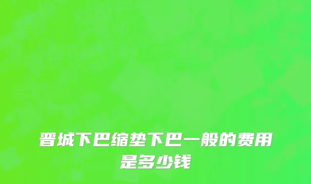 晋城下巴缩垫下巴一般的费用是多少钱