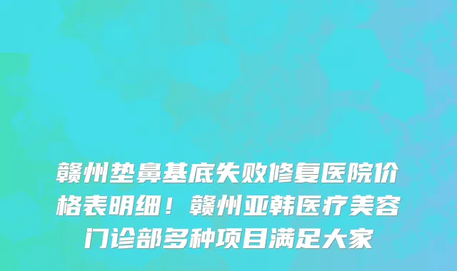 赣州垫鼻基底失败修复医院价格表明细!赣州亚韩医疗美容门诊部多种项目满足大家